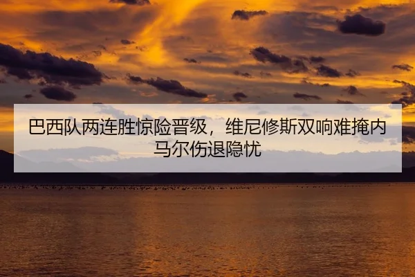 巴西队两连胜惊险晋级，维尼修斯双响难掩内马尔伤退隐忧