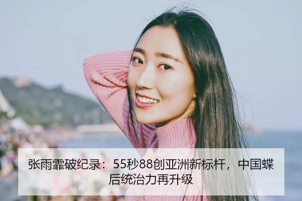 张雨霏破纪录：55秒88创亚洲新标杆，中国蝶后统治力再升级