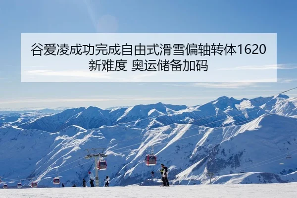谷爱凌成功完成自由式滑雪偏轴转体1620新难度 奥运储备加码