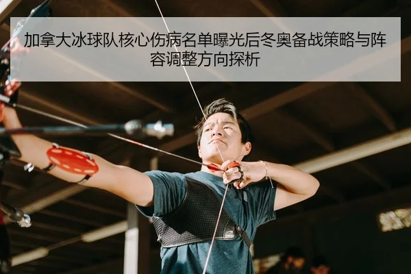 jia-na-da-bing-qiu-dui-he-xin-shang-bing-ming-dan-bao-guang-hou-dong-ao-bei-zhan-ce-lve-yu-zhen-rong-tiao-zheng-fang-2-316.jpg