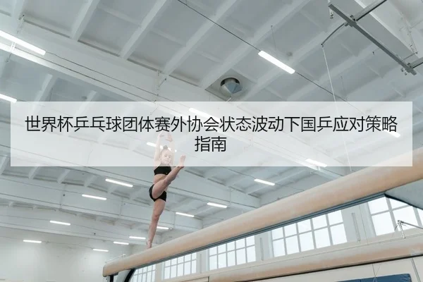 世界杯乒乓球团体赛外协会状态波动下国乒应对策略指南